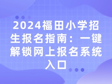 2024福田小学招生报名指南：一键解锁网上报名系统入口